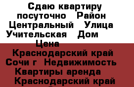 Сдаю квартиру посуточно › Район ­ Центральный › Улица ­ Учительская › Дом ­ 22 › Цена ­ 1 000 - Краснодарский край, Сочи г. Недвижимость » Квартиры аренда   . Краснодарский край,Сочи г.